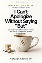 Okładka - I Can\'t Apologize Without Saying “But" - How to Own Your Mistakes, Make Amends, and Rebuild Trust Without Delivering a Defense Speech - Max Paradox