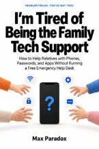 Okładka - I\'m Tired of Being the Family Tech Support - How to Help Relatives with Phones, Passwords, and Apps Without Running a Free Emergency Help Desk - Max Paradox