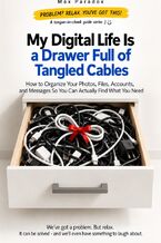 Okładka - My Digital Life Is a Drawer Full of Tangled Cables - How to Organize Your Photos, Files, Accounts, and Messages So You Can Actually Find What You Need - Max Paradox