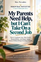 Okładka - My Parents Need Help, but I Can\'t Take On a Second Job - How to Agree on Care, Share Responsibilities with Family, and Support Aging Parents Without Taking Everything On Yourself - Max Paradox