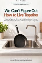 Okładka - We Can\'t Figure Out How to Live Together - How to Agree on Cleaning, Quiet, Guests, and Privacy Before Your Home Becomes a Championship of Complaints - Max Paradox