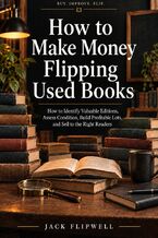 Okładka - How to Make Money Flipping Used Books - How to Identify Valuable Editions, Assess Condition, Build Profitable Lots, and Sell to the Right Readers - Jack Flipwell