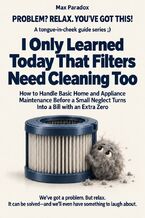 Okładka - I Only Learned Today That Filters Need Cleaning Too - How to Handle Basic Home and Appliance Maintenance Before a Small Neglect Turns Into a Bill with an Extra Zero - Max Paradox