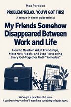 Okładka - My Friends Somehow Disappeared Between Work and Life - How to Maintain Adult Friendships, Meet New People, and Stop Postponing Every Get-Together Until “Someday - Max Paradox