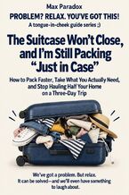 Okładka - The Suitcase Won\'t Close, and I\'m Still Packing “Just in Case" - How to Pack Faster, Take What You Actually Need, and Stop Hauling Half Your Home on a Three-Day Trip - Max Paradox