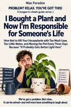 Okładka - I Bought a Plant and Now I'm Responsible for Someone's Life - How Not to Kill Your Houseplants with Too Much Love, Too Little Water, and Moving the Pot Every Three Days Because “It Probably Gets Better Light Here - Max Paradox