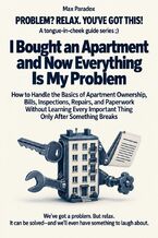 Okładka - I Bought an Apartment and Now Everything Is My Problem - How to Handle the Basics of Apartment Ownership, Bills, Inspections, Repairs, and Paperwork Without Learning Every Important Thing Only After Something Breaks - Max Paradox