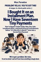 Okładka - I Bought It on an Installment Plan. Now I Have Seventeen Tiny Payments - How to Regain Control of Buy Now, Pay Later, Installment Plans, and Small Financial Commitments Before “It\'s Only 49 zł a Month" Turns Into a Second Rent Payment - Max Paradox