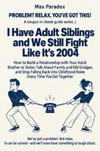 Okładka - I Have Adult Siblings and We Still Fight Like It\'s 2004 - How to Build a Relationship with Your Adult Brother or Sister, Talk About Family and Old Grudges, and Stop Falling Back into Childhood Roles Every Time You Get Together - Max Paradox