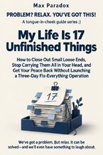 Okładka - My Life Is 17 Unfinished Things - How to Close Out Small Loose Ends, Stop Carrying Them All in Your Head, and Get Your Peace Back Without Launching a Three-Day Fix-Everything Operation - Max Paradox