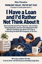 Okładka - I Have a Loan and I\'d Rather Not Think About It - How to Understand Your Payment, Interest Rate, Extra Payments, and Your Own Repayment Plan Without Checking Your Bank Every Day or Pretending the Debt Will Disappear on Its Own - Max Paradox