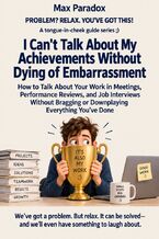 Okładka - I Can't Talk About My Achievements Without Dying of Embarrassment - How to Talk About Your Work in Meetings, Performance Reviews, and Job Interviews Without Bragging or Downplaying Everything You've Done - Max Paradox