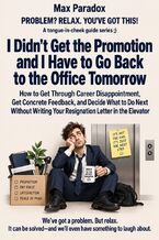 Okładka - I Didn't Get the Promotion and I Have to Go Back to the Office Tomorrow - How to Get Through Career Disappointment, Get Concrete Feedback, and Decide What to Do Next Without Writing Your Resignation Letter in the Elevator - Max Paradox