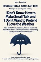 Okładka - I Don\'t Know How to Make Small Talk and I Don\'t Want to Pretend I Love the Weather - How to Start Conversations, Keep in Touch, and Feel More at Ease with People Without Memorizing Twenty-Seven Artificial Questions - Max Paradox