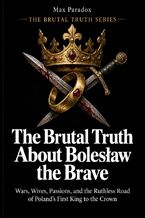Okładka - The Brutal Truth About Bolesław the Brave - Wars, Wives, Passions, and the Ruthless Road of Poland\'s First King to the Crown - Max Paradox