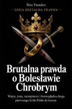 Brutalna prawda o Bolesławie Chrobrym - Wojny, żony, namiętności i bezwzględna droga pierwszego króla Polski do korony
