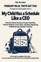 Okładka - My Child Has a Schedule Like a CEO - How to Choose Extracurricular Activities, Protect Ordinary Free Time, and Stop Organizing Childhood Like Olympic Training - Max Paradox