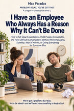 Okładka - I Have an Employee Who Always Has a Reason Why It Can\'t Be Done - How to Set Clear Expectations, Hold People Accountable, and Have Difficult Conversations Without Micromanaging, Starting a War of Nerves, or Doing Everything for Someone Else - Max Paradox