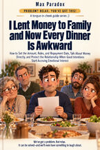 Okładka - I Lent Money to Family and Now Every Dinner Is Awkward - How to Set the Amount, Rules, and Repayment Date, Talk About Money Directly, and Protect the Relationship When Good Intentions Start Accruing Emotional Interest - Max Paradox