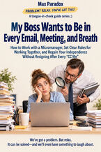 Okładka - My Boss Wants to Be in Every Email, Meeting, and Breath - How to Work with a Micromanager, Set Clear Rules for Working Together, and Regain Your Independence Without Resigning After Every “CC Me - Max Paradox
