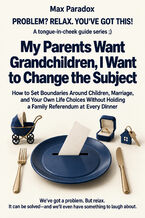 Okładka - My Parents Want Grandchildren, I Want to Change the Subject - How to Set Boundaries Around Children, Marriage, and Your Own Life Choices Without Holding a Family Referendum at Every Dinner - Max Paradox