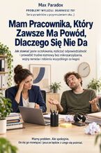 Okładka - Mam Pracownika, Który Zawsze Ma Powód, Dlaczego Się Nie Da - Jak stawiać jasne oczekiwania, rozliczać odpowiedzialność i prowadzić trudne rozmowy bez mikrozarządzania, wojny nerwów i robienia wszystkiego za kogoś - Max Paradox