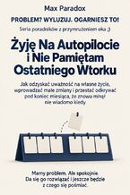 Okładka - Żyję Na Autopilocie i Nie Pamiętam Ostatniego Wtorku - Jak odzyskać uważność na własne życie, wprowadzać małe zmiany i przestać odkrywać pod koniec miesiąca, że znowu minął nie wiadomo kiedy - Max Paradox