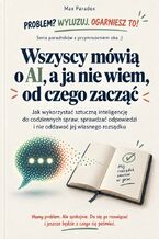 Okładka - Wszyscy mówią o AI, a ja nie wiem, od czego zacząć - Jak wykorzystać sztuczną inteligencję do codziennych spraw, sprawdzać odpowiedzi i nie oddawać jej własnego rozsądku - Max Paradox
