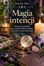 Okładka - Magia intencji. Praktyczny poradnik oraz rytuały, amulety, symbole i kryształy w pracy nad energią - Iwona Kot