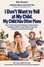 I Don\'t Want to Yell at My Child. My Child Has Other Plans - How to Stop Your Own Outbursts, Set Boundaries, and Respond More Calmly Without Expecting to Become a Zen Parent Overnight