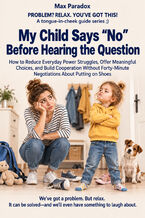 My Child Says “No" Before Hearing the Question - How to Reduce Everyday Power Struggles, Offer Meaningful Choices, and Build Cooperation Without Forty-Minute Negotiations About Putting on Shoes