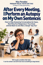 After Every Meeting, I Perform an Autopsy on My Own Sentences - How to Stop Analyzing Conversations for Hours, Rewriting Your Responses in Your Head, and Get Back to Life After a Simple “See You"