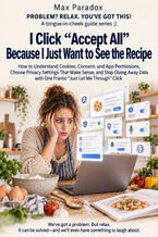 I Click “Accept All" Because I Just Want to See the Recipe - How to Understand Cookies, Consent, and App Permissions, Choose Privacy Settings That Make Sense, and Stop Giving Away Data with One Frantic “Just Let Me Through" Click