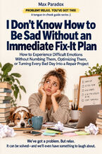 Okładka - I Don't Know How to Be Sad Without an Immediate Fix-It Plan - How to Experience Difficult Emotions Without Numbing Them, Optimizing Them, or Turning Every Bad Day Into a Repair Project - Max Paradox
