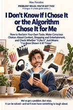Okładka - I Don't Know If I Chose It or the Algorithm Chose It for Me - How to Reclaim Your Own Taste, Make Conscious Choices About Content, Shopping and Entertainment, and Check Whether “I Like It" Just Means “I've Been Shown It 47 Times" - Max Paradox