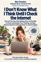 Okładka - I Don't Know What I Think Until I Check the Internet - How to Form Your Own Opinion First, Use the Web to Check and Broaden Your Thinking, and Stop Outsourcing Every Little Decision to a Search Engine - Max Paradox