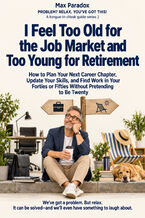 Okładka - I Feel Too Old for the Job Market and Too Young for Retirement - How to Plan Your Next Career Chapter, Update Your Skills, and Find Work in Your Forties or Fifties Without Pretending to Be Twenty - Max Paradox
