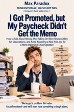 Okładka - I Got Promoted, but My Paycheck Didn't Get the Memo - How to Talk About Money After Taking On More Responsibility, Set Expectations, and Avoid Accepting a New Role Just for a More Impressive Email Signature - Max Paradox