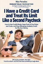 Okładka - I Have a Credit Card and Treat Its Limit Like a Second Paycheck - How to Use Credit Wisely, Keep Track of Due Dates and Costs, and Stop Mistaking Available Credit for My Own Money - Max Paradox