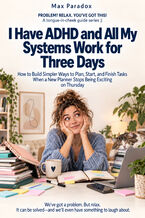 Okładka - I Have ADHD and All My Systems Work for Three Days - How to Build Simpler Ways to Plan, Start, and Finish Tasks When a New Planner Stops Being Exciting on Thursday - Max Paradox