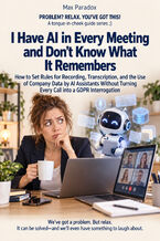 Okładka - I Have AI in Every Meeting and Don't Know What It Remembers - How to Set Rules for Recording, Transcription, and the Use of Company Data by AI Assistants Without Turning Every Call into a GDPR Interrogation - Max Paradox