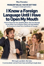 I Know a Foreign Language Until I Have to Open My Mouth - How to Overcome Your Speaking Block, Get Your Message Across When You're Missing a Word, and Stop Waiting for Grammar to Hand You a Certificate of Courage