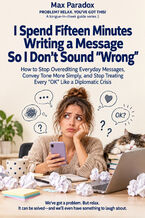 Okładka - I Spend Fifteen Minutes Writing a Message So I Don't Sound "Wrong" - How to Stop Overediting Everyday Messages, Convey Tone More Simply, and Stop Treating Every "OK" Like a Diplomatic Crisis - Max Paradox
