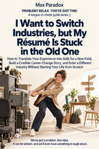 Okładka - I Want to Switch Industries, but My Résumé Is Stuck in the Old One - How to Translate Your Experience into Skills for a New Field, Build a Credible Career-Change Story, and Enter a Different Industry Without Starting Your Life from Scratch - Max Paradox