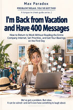 I'm Back from Vacation and Have 400 Messages - How to Return to Work Without Reading the Entire Company Internet, Set Priorities, and Get Your Bearings on the First Day