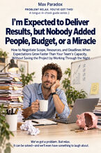 Okładka - I'm Expected to Deliver Results, but Nobody Added People, Budget, or a Miracle - How to Negotiate Scope, Resources, and Deadlines When Expectations Grow Faster Than Your Team's Capacity, Without Saving the Project by Working Through the Night - Max Paradox