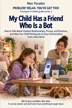 Okładka - My Child Has a Friend Who Is a Bot - How to Talk About Chatbot Relationships, Privacy, and Emotions, and Help Your Child Distinguish an Easy Conversation from a Real Bond - Max Paradox