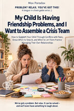 Okładka - My Child Is Having Friendship Problems, and I Want to Assemble a Crisis Team - How to Support Your Child Through Conflicts with Peers, Know When to Step In, and When to Let Them Practice Managing Their Own Relationships - Max Paradox