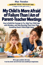 My Child Is More Afraid of Failure Than I Am of Parent-Teacher Meetings - How to Build the Courage to Try, Help Your Child Cope with Mistakes, and Stop Rescuing Them Every Time Something Doesn\'t Work Right Away