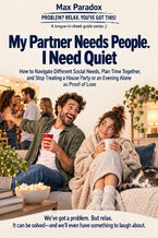 Okładka - My Partner Needs People. I Need Quiet - How to Navigate Different Social Needs, Plan Time Together, and Stop Treating a House Party or an Evening Alone as Proof of Love - Max Paradox